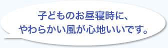 子どものお昼寝時に、やわらかい風が心地いいです。