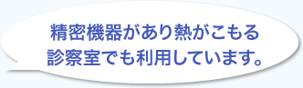 精密機器があり熱がこもる診察室でも利用しています。