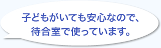 子どもがいても安心なので、待合室で使っています。