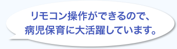 リモコン操作ができるので病児保育に大活躍しています。