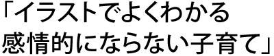 「イラストでよくわかる 感情的にならない子育て」