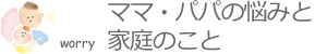 ママ・パパの悩みと家庭のこと