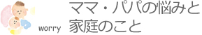 ママ・パパの悩みと家庭のこと