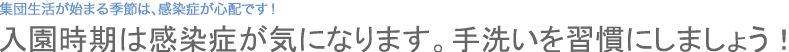 入園時期は感染症が気になります。手洗いを習慣にしましょう！