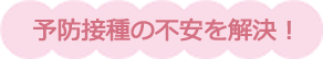 予防接種の不安を解決！