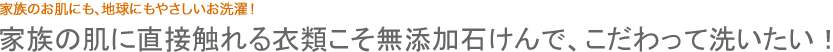 家族の肌に直接触れる衣類こそ無添加石けんで、こだわって洗いたい！