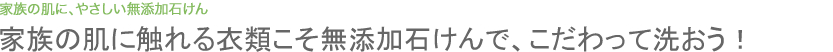 家族の肌に触れる衣類こそ無添加石けんで、こだわって洗おう！