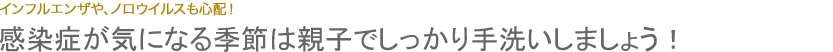 感染症が気になる季節は親子でしっかり手洗いしましょう！