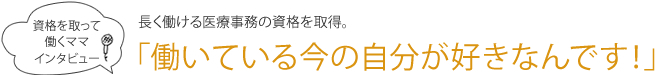 長く働ける医療事務の資格を取得。「働いている今の自分が好きなんです！」