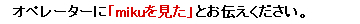 オペレーターに「mikuを見た」とお伝えください。