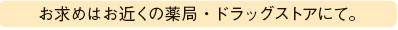 お求めはお近くの薬局・ドラッグストアにて