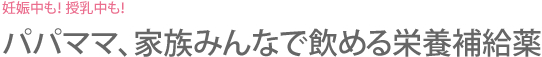 妊娠中も！ 授乳中も！パパママ、家族みんなで飲める栄養補給薬