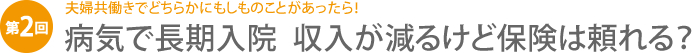 夫婦共働きでどちらかにもしものことがあったら！病気で長期入院　収入が減るけど保険は頼れる？