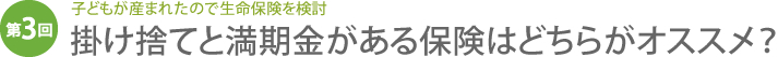 子どもが産まれたので生命保険を検討　掛け捨てと満期金がある保険はどちらがオススメ？