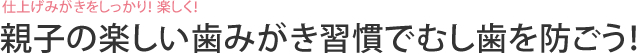 仕上げみがきをしっかり！ 楽しく！　親子の楽しい歯みがき習慣でむし歯を防ごう！