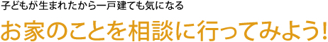 子どもが生まれたから一戸建ても気になる　お家のことを相談に行ってみよう！