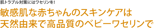 肌トラブル対策にはワセリンを！　敏感肌な赤ちゃんのスキンケアは天然由来で高品質のベビーワセリンで