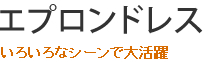 いろいろなシーンで大活躍 エプロンドレス