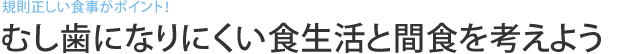 規則正しい食事がポイント！　むし歯になりにくい食生活と間食を考えよう