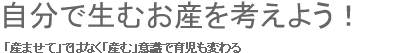 自分で生むお産を考えよう！　「産ませて」ではなく「産む」意識で育児も変わる