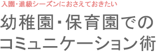 入園・進級シーズンにおさえておきたい 幼稚園・保育園でのコミュニケーション術