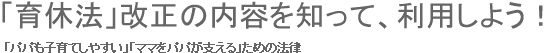 「育休法」改正の内容を知って、利用しよう！