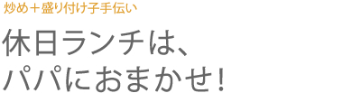 炒め＋盛り付け子手伝い 休日ランチは、パパにおまかせ！