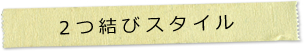 2つ結びスタイル