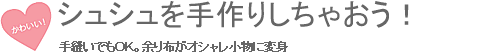 シュシュを手作りしちゃおう！手縫いでもＯＫ。余り布がオシャレ小物に変身