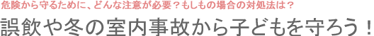 誤飲や冬の室内事故から子どもを守ろう！