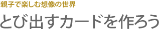 親子で楽しむ想像の世界 とび出すカードを作ろう