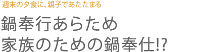 週末の夕食に、親子であたたまる 鍋奉行あらため家族のための鍋奉仕!?