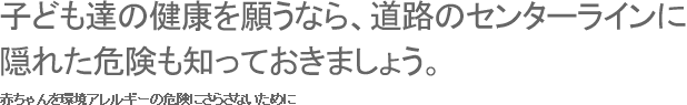 子ども達の健康を願うなら、道路のセンターラインに隠れた危険も知っておきましょう。