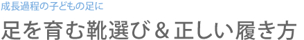 成長過程の子どもの足に 足を育む靴選び＆正しい履き方