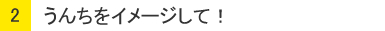 ２：うんちをイメージして！