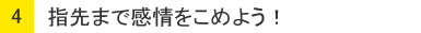 ４：指先まで感情をこめよう！