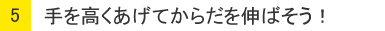 ５：手を高くあげてからだを伸ばそう！