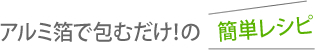 アルミ箔で包むだけ！の簡単レシピ