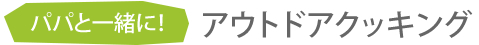 パパと一緒に！アウトドアクッキング