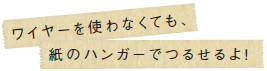 ワイヤーを使わなくても、紙のハンガーでつるせるよ！
