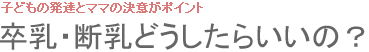 子どもの発達とママの決意がポイント 卒乳・断乳どうしたらいいの？