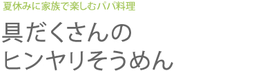 夏休みに家族で楽しむパパ料理 具だくさんのヒンヤリそうめん