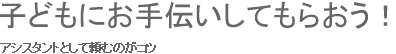 子どもにお手伝いしてもらおう！