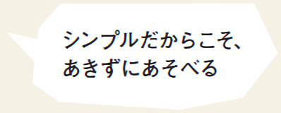 シンプルだからこそ、あきずにあそべる