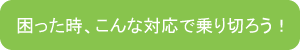 困った時、こんな対応で乗り切ろう！