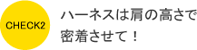 ハーネスは肩の高さで密着させて！