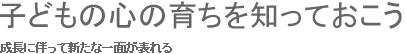 子どもの心の育ちを知っておこう