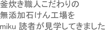 釜炊き職人こだわりの無添加石けん工場をmiku 読者が見学してきました