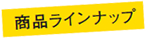 商品ラインナップ