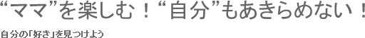 “ママ”を楽しむ！“自分”もあきらめない！